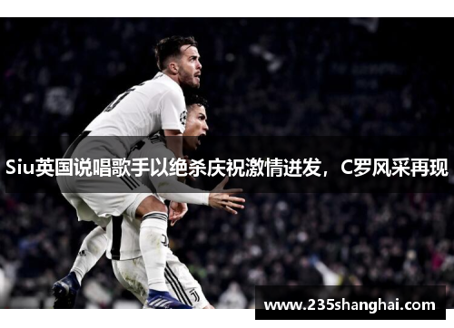 Siu英国说唱歌手以绝杀庆祝激情迸发，C罗风采再现