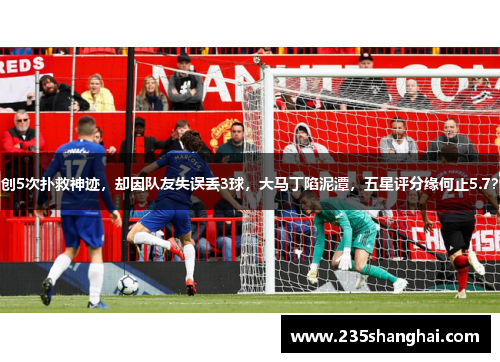 创5次扑救神迹，却因队友失误丢3球，大马丁陷泥潭，五星评分缘何止5.7？
